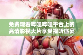 免费观看哔哩哔哩平台上的高清影视大片享受视听盛宴