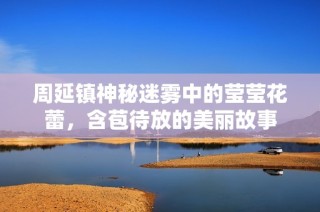 周延镇神秘迷雾中的莹莹花蕾，含苞待放的美丽故事