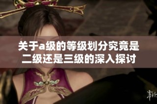 关于a级的等级划分究竟是二级还是三级的深入探讨