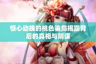 惊心动魄的桃色骗局揭露背后的真相与阴谋