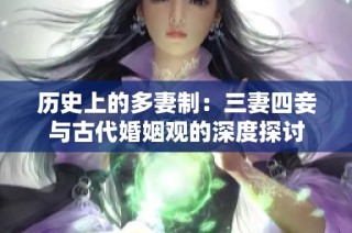 历史上的多妻制：三妻四妾与古代婚姻观的深度探讨