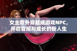 女主意外穿越成游戏NPC，开启冒险与成长的新人生