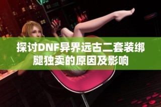 探讨DNF异界远古二套装绑腿独卖的原因及影响