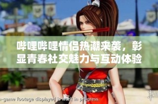哔哩哔哩情侣热潮来袭，彰显青春社交魅力与互动体验