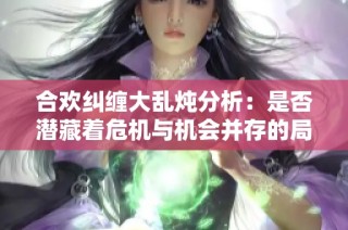 合欢纠缠大乱炖分析：是否潜藏着危机与机会并存的局面