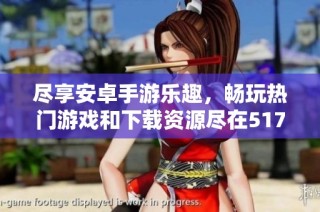 尽享安卓手游乐趣，畅玩热门游戏和下载资源尽在517游戏网
