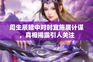 周生辰暗中对时宜施展计谋，真相揭露引人关注