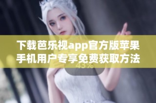 下载芭乐视app官方版苹果手机用户专享免费获取方法