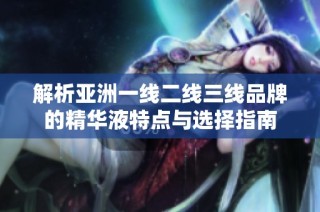 解析亚洲一线二线三线品牌的精华液特点与选择指南