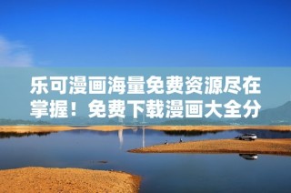 乐可漫画海量免费资源尽在掌握！免费下载漫画大全分享
