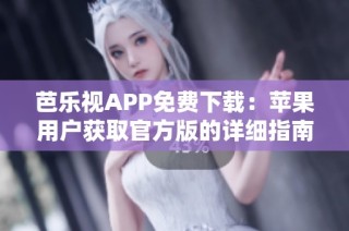 芭乐视APP免费下载：苹果用户获取官方版的详细指南