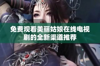 免费观看美丽姑娘在线电视剧的全新渠道推荐
