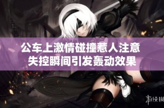公车上激情碰撞惹人注意 失控瞬间引发轰动效果
