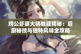 鸡公虾婆火锅教程揭秘：后厨秘技与独特风味全攻略