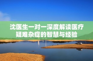 沈医生一对一深度解读医疗疑难杂症的智慧与经验