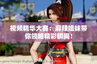 视频精华大赛：麻辣姐妹带你领略精彩瞬间！