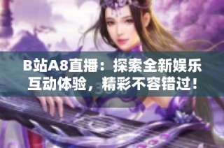 B站A8直播：探索全新娱乐互动体验，精彩不容错过！