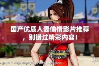 国产优质人妻偷情影片推荐，别错过精彩内容！