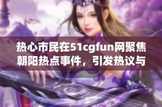 热心市民在51cgfun网聚焦朝阳热点事件，引发热议与讨论