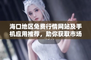 海口地区免费行情网站及手机应用推荐，助你获取市场动态