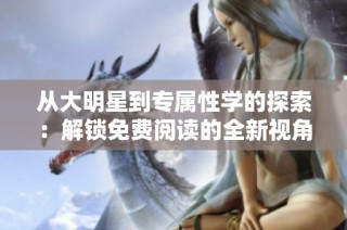 从大明星到专属性学的探索：解锁免费阅读的全新视角