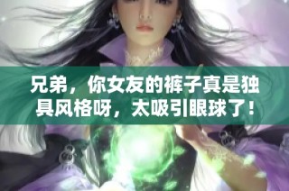 兄弟，你女友的裤子真是独具风格呀，太吸引眼球了！