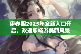 伊春园2025年全新入口开启，欢迎您畅游美丽风景