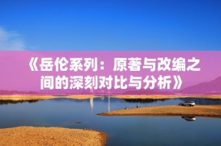 《岳伦系列：原著与改编之间的深刻对比与分析》