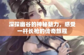 深探幽谷的神秘魅力，感受一杆长枪的传奇旅程