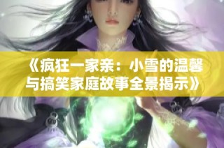 《疯狂一家亲：小雪的温馨与搞笑家庭故事全景揭示》