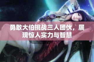 勇敢大伯挑战三人团伙，展现惊人实力与智慧