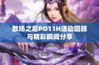 散场之后PO11H活动回顾与精彩瞬间分享