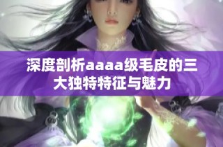 深度剖析aaaa级毛皮的三大独特特征与魅力