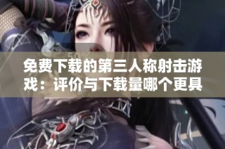 免费下载的第三人称射击游戏：评价与下载量哪个更具影响力？
