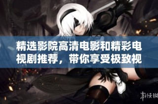 精选影院高清电影和精彩电视剧推荐，带你享受极致视听盛宴