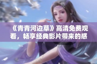 《青青河边草》高清免费观看，畅享经典影片带来的感动与回忆
