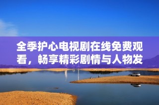 全季护心电视剧在线免费观看，畅享精彩剧情与人物发展