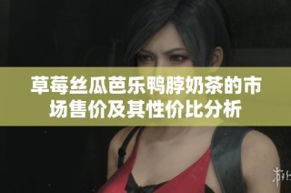 草莓丝瓜芭乐鸭脖奶茶的市场售价及其性价比分析