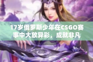 17岁俄罗斯少年在CSGO赛事中大放异彩，成就非凡