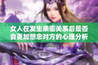 女人在发生亲密关系后是否会更加想念对方的心理分析