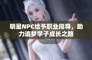 明星NPC给予职业指导，助力追梦学子成长之路