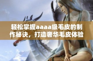 轻松掌握aaaa级毛皮的制作秘诀，打造奢华毛皮体验