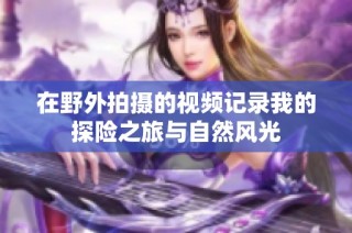 在野外拍摄的视频记录我的探险之旅与自然风光