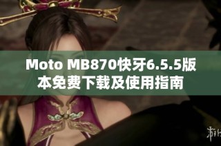 Moto MB870快牙6.5.5版本免费下载及使用指南