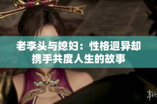 老李头与媳妇：性格迥异却携手共度人生的故事