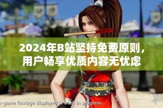 2024年B站坚持免费原则，用户畅享优质内容无忧虑