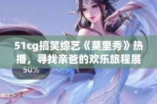 51cg搞笑综艺《莫里秀》热播，寻找亲爸的欢乐旅程展开