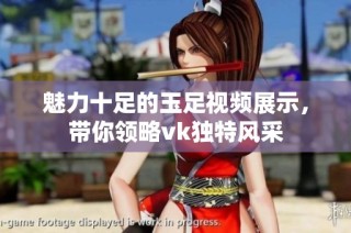 魅力十足的玉足视频展示，带你领略vk独特风采