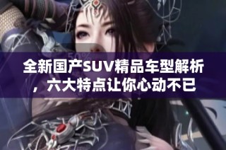 全新国产SUV精品车型解析，六大特点让你心动不已