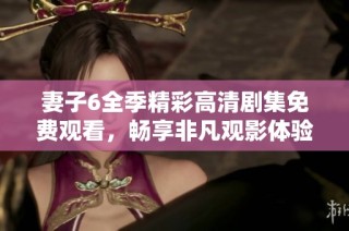 妻子6全季精彩高清剧集免费观看，畅享非凡观影体验